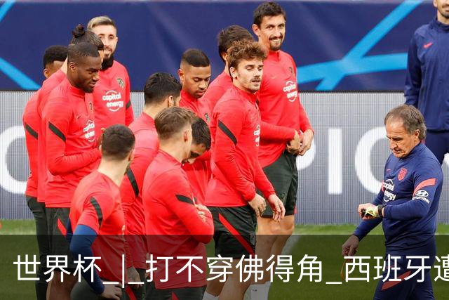 世界杯 | 打不穿佛得角 西班牙遭遇“系统局”?