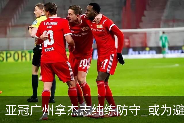 亚冠广州拿杰志纯练防守 或为避免重蹈国安覆辙？