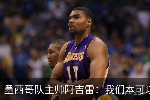 墨西哥队主帅阿吉雷：我们本可以进四个球