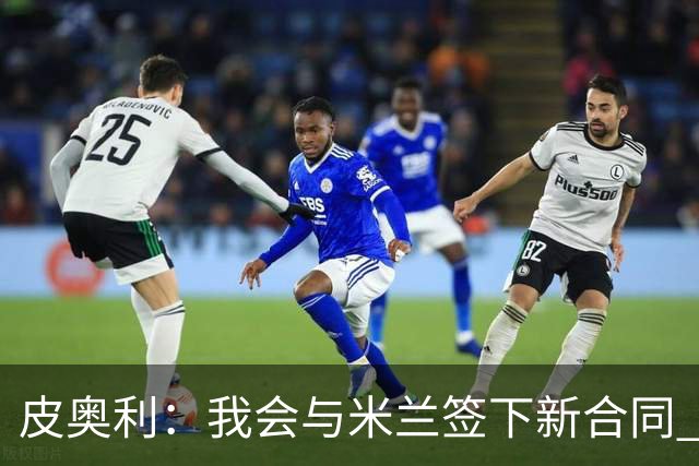 皮奥利：我会与米兰签下新合同 梅西亚斯才刚上路