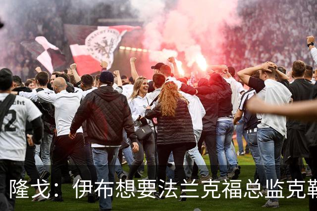 隆戈：伊布想要法兰克福总监克勒舍，后者没有朗尼克那么有控制欲